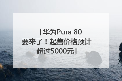 华为Pura 80要来了！起售价格预计超过5000元