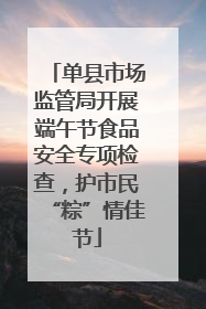 单县市场监管局开展端午节食品安全专项检查，护市民“粽”情佳节