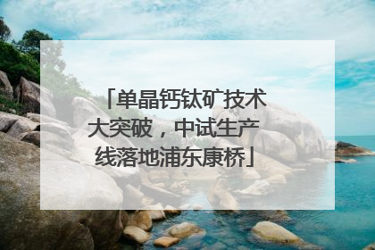 单晶钙钛矿技术大突破，中试生产线落地浦东康桥