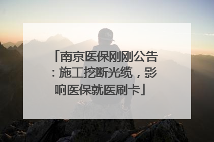 南京医保刚刚公告：施工挖断光缆，影响医保就医刷卡