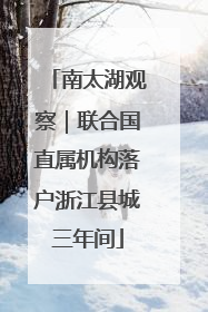 南太湖观察｜联合国直属机构落户浙江县城三年间