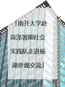 南开大学赴菏泽暑期社会实践队走进杨湖参观交流