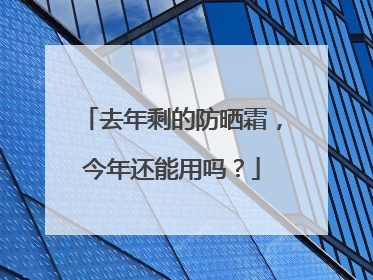 去年剩的防晒霜，今年还能用吗？