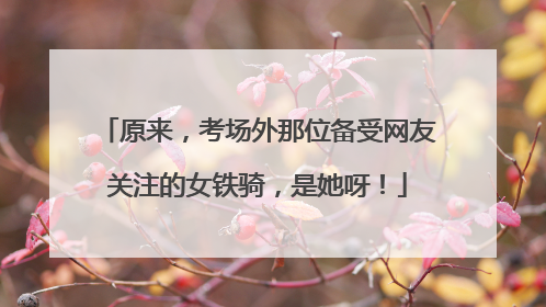 原来，考场外那位备受网友关注的女铁骑，是她呀！