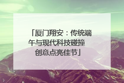 厦门翔安：传统端午与现代科技碰撞 创意点亮佳节