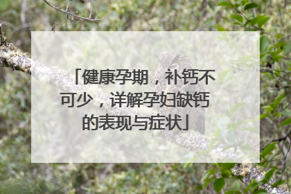 健康孕期，补钙不可少，详解孕妇缺钙的表现与症状