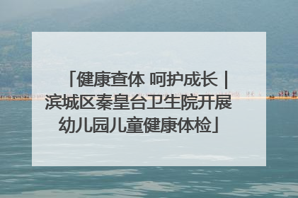 健康查体 呵护成长｜滨城区秦皇台卫生院开展幼儿园儿童健康体检