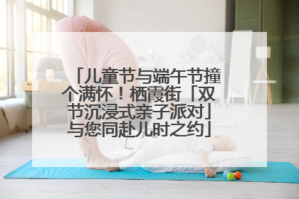 儿童节与端午节撞个满怀！栖霞街「双节沉浸式亲子派对」与您同赴儿时之约