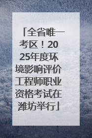 全省唯一考区！2025年度环境影响评价工程师职业资格考试在潍坊举行