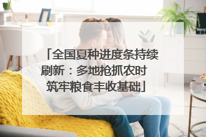全国夏种进度条持续刷新：多地抢抓农时 筑牢粮食丰收基础