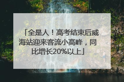 全是人！高考结束后威海站迎来客流小高峰，同比增长20%以上