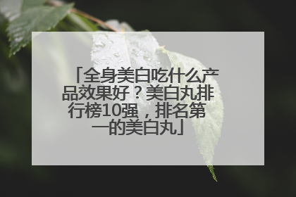 全身美白吃什么产品效果好？美白丸排行榜10强，排名第一的美白丸
