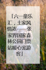 六一童乐汇，土家风情浓——张家界国家森林公园门票站暖心宠游客