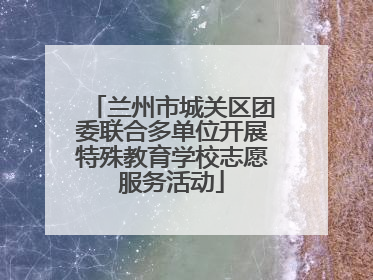 兰州市城关区团委联合多单位开展特殊教育学校志愿服务活动