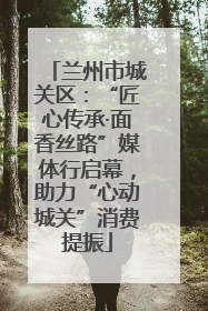 兰州市城关区：“匠心传承·面香丝路”媒体行启幕，助力“心动城关”消费提振