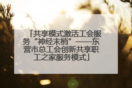 共享模式激活工会服务“神经末梢”——东营市总工会创新共享职工之家服务模式