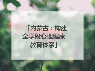 内蒙古：构建全学段心理健康教育体系