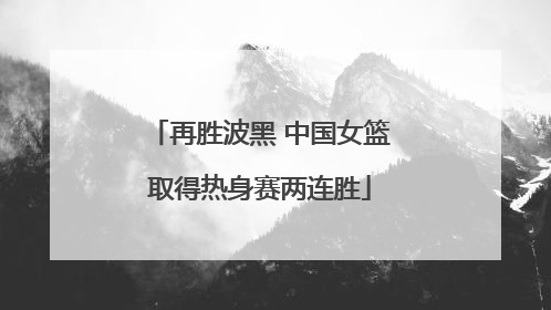 再胜波黑 中国女篮取得热身赛两连胜