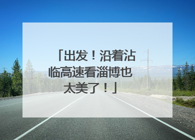 出发！沿着沾临高速看淄博也太美了！