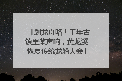 划龙舟咯！千年古镇里桨声响，黄龙溪恢复传统龙船大会