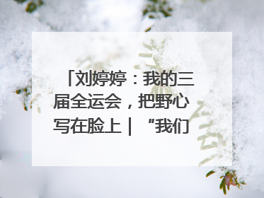 刘婷婷：我的三届全运会，把野心写在脸上｜“我们的全运故事”全民征文大赛