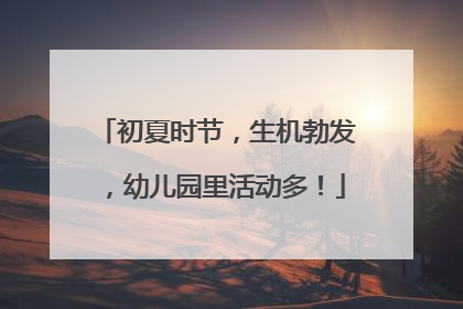 初夏时节，生机勃发，幼儿园里活动多！