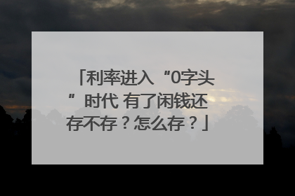 利率进入“0字头”时代 有了闲钱还存不存？怎么存？