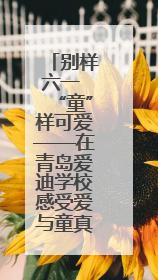 别样六一 “童”样可爱——在青岛爱迪学校感受爱与童真的双向奔赴