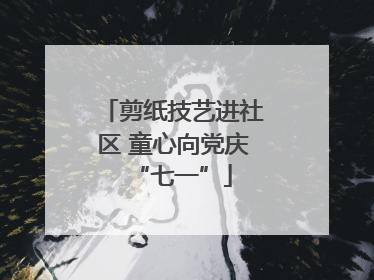 剪纸技艺进社区 童心向党庆“七一”