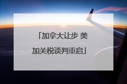 加拿大让步 美加关税谈判重启