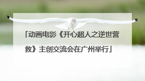 动画电影《开心超人之逆世营救》主创交流会在广州举行