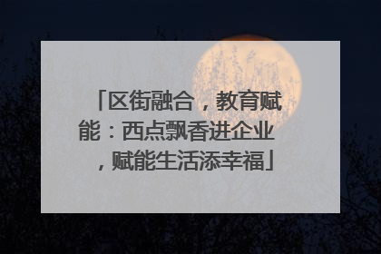 区街融合，教育赋能：西点飘香进企业，赋能生活添幸福
