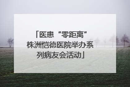 医患“零距离” 株洲恺德医院举办系列病友会活动