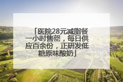 医院28元减脂餐一小时售罄，每日供应百余份，正研发低糖原味酸奶