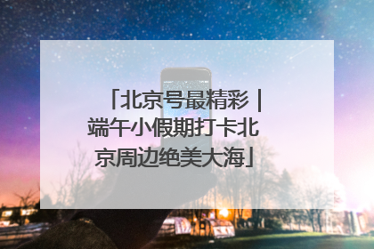 北京号最精彩｜端午小假期打卡北京周边绝美大海