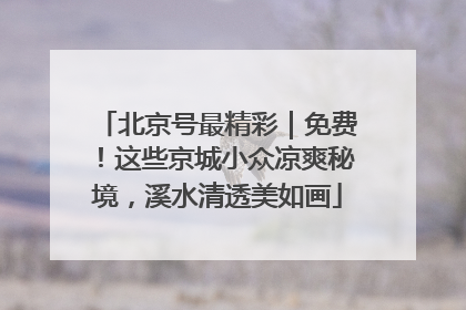 北京号最精彩｜免费！这些京城小众凉爽秘境，溪水清透美如画