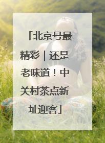 北京号最精彩｜还是老味道！中关村茶点新址迎客