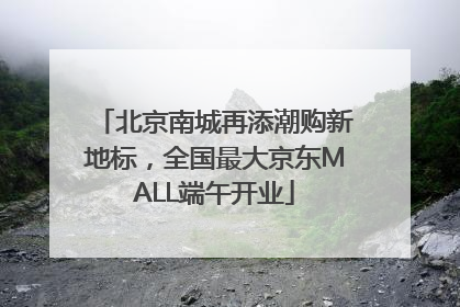 北京南城再添潮购新地标，全国最大京东MALL端午开业