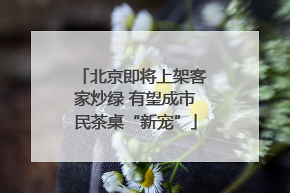 北京即将上架客家炒绿 有望成市民茶桌“新宠”