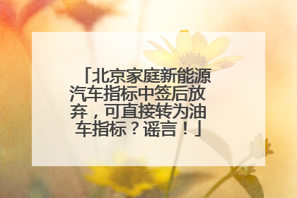 北京家庭新能源汽车指标中签后放弃，可直接转为油车指标？谣言！