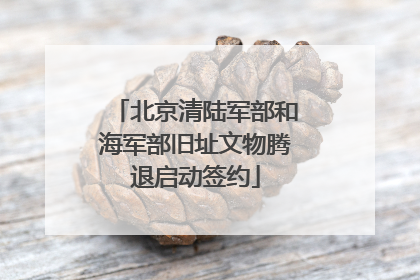 北京清陆军部和海军部旧址文物腾退启动签约