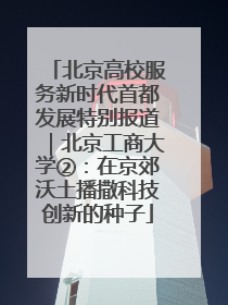 北京高校服务新时代首都发展特别报道｜北京工商大学②：在京郊沃土播撒科技创新的种子