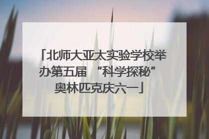北师大亚太实验学校举办第五届 “科学探秘” 奥林匹克庆六一