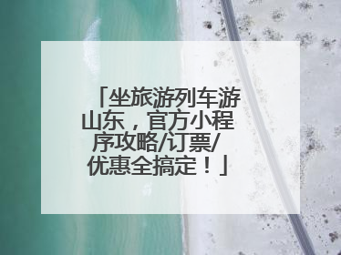 坐旅游列车游山东，官方小程序攻略/订票/优惠全搞定！