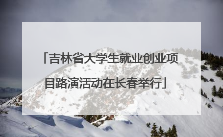 吉林省大学生就业创业项目路演活动在长春举行