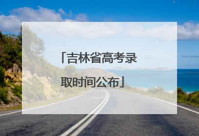 吉林省高考录取时间公布