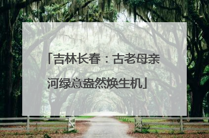 吉林长春：古老母亲河绿意盎然焕生机