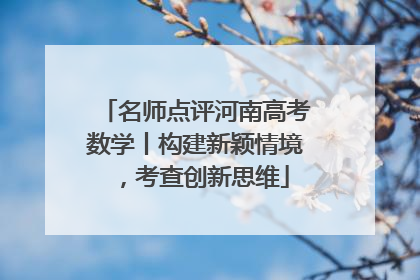 名师点评河南高考数学丨构建新颖情境，考查创新思维