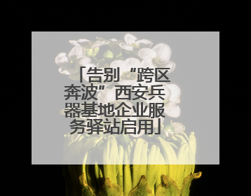 告别“跨区奔波”西安兵器基地企业服务驿站启用