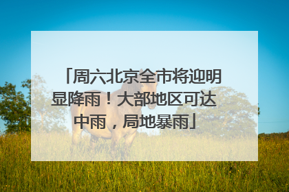 周六北京全市将迎明显降雨！大部地区可达中雨，局地暴雨